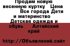 Продам новую весенную куртку › Цена ­ 1 500 - Все города Дети и материнство » Детская одежда и обувь   . Алтайский край